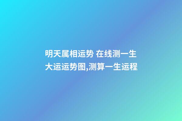 明天属相运势 在线测一生大运运势图,测算一生运程-第1张-观点-玄机派